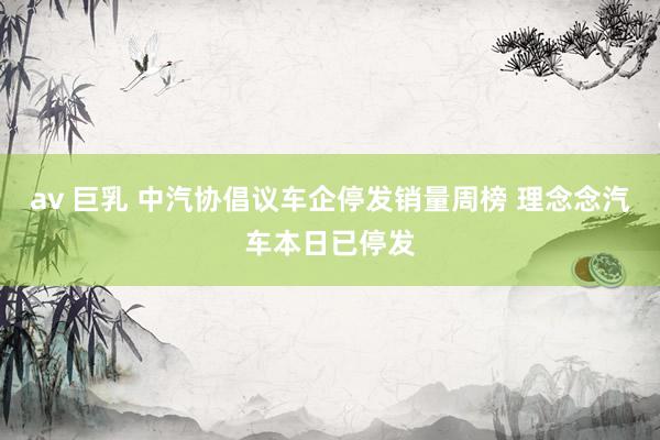 av 巨乳 中汽协倡议车企停发销量周榜 理念念汽车本日已停发