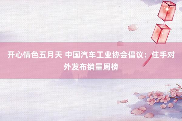 开心情色五月天 中国汽车工业协会倡议：住手对外发布销量周榜